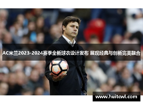 AC米兰2023-2024赛季全新球衣设计发布 展现经典与创新完美融合