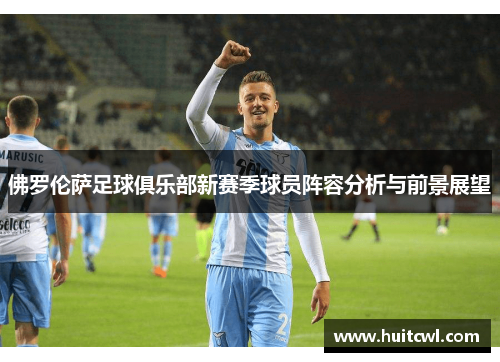佛罗伦萨足球俱乐部新赛季球员阵容分析与前景展望