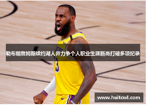 勒布朗詹姆斯续约湖人并力争个人职业生涯新高打破多项纪录