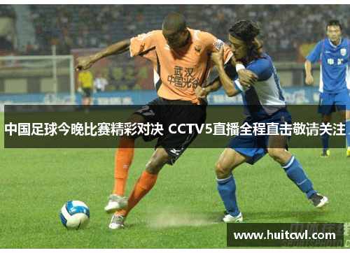 中国足球今晚比赛精彩对决 CCTV5直播全程直击敬请关注