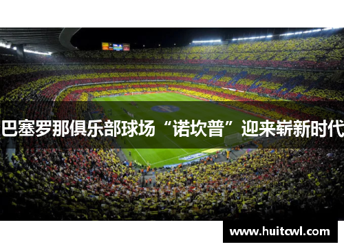 巴塞罗那俱乐部球场“诺坎普”迎来崭新时代