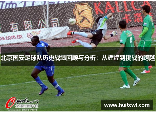 北京国安足球队历史战绩回顾与分析：从辉煌到挑战的跨越