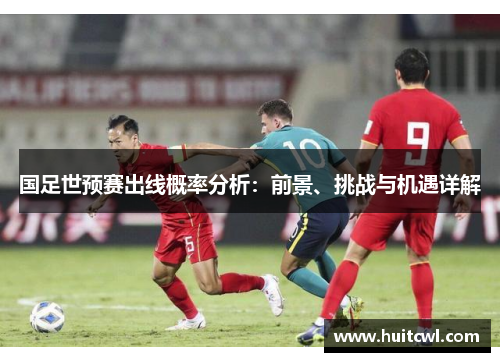 国足世预赛出线概率分析：前景、挑战与机遇详解
