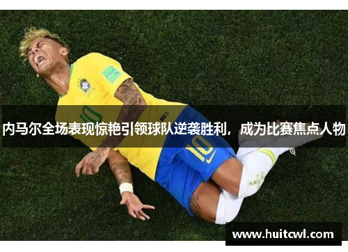 内马尔全场表现惊艳引领球队逆袭胜利，成为比赛焦点人物