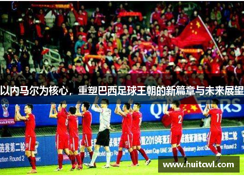以内马尔为核心，重塑巴西足球王朝的新篇章与未来展望