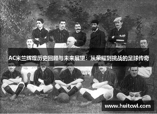 AC米兰辉煌历史回顾与未来展望：从荣耀到挑战的足球传奇