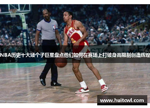 NBA历史十大矮个子巨星盘点他们如何在赛场上打破身高限制创造辉煌