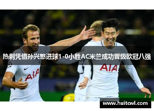 热刺凭借孙兴慜进球1-0小胜AC米兰成功晋级欧冠八强