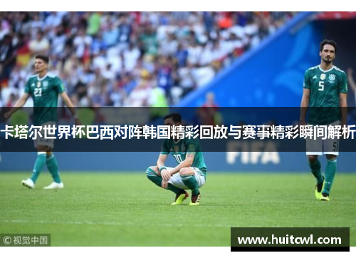 卡塔尔世界杯巴西对阵韩国精彩回放与赛事精彩瞬间解析