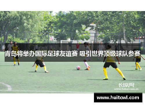 青岛将举办国际足球友谊赛 吸引世界顶级球队参赛