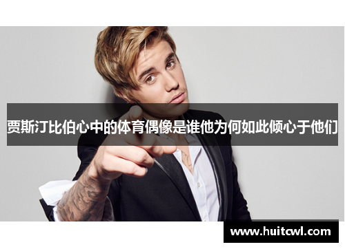 贾斯汀比伯心中的体育偶像是谁他为何如此倾心于他们