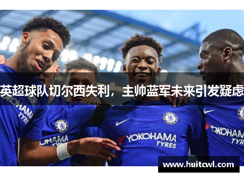 英超球队切尔西失利，主帅蓝军未来引发疑虑