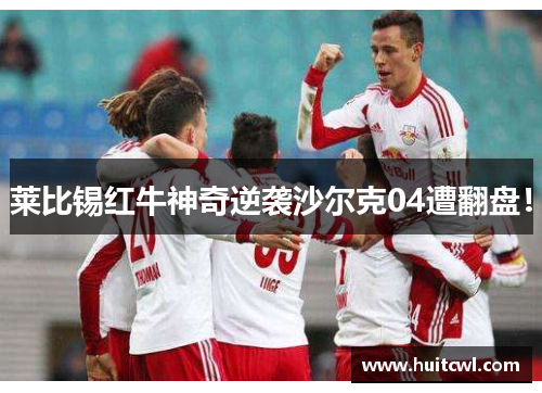 莱比锡红牛神奇逆袭沙尔克04遭翻盘！