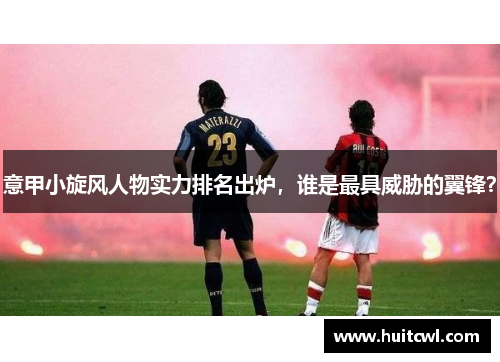 意甲小旋风人物实力排名出炉，谁是最具威胁的翼锋？