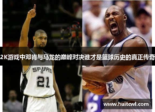 2K游戏中邓肯与马龙的巅峰对决谁才是篮球历史的真正传奇