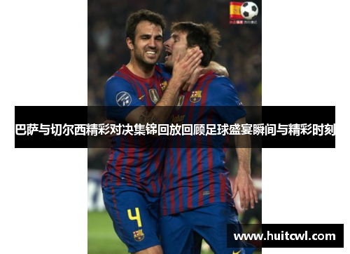 巴萨与切尔西精彩对决集锦回放回顾足球盛宴瞬间与精彩时刻