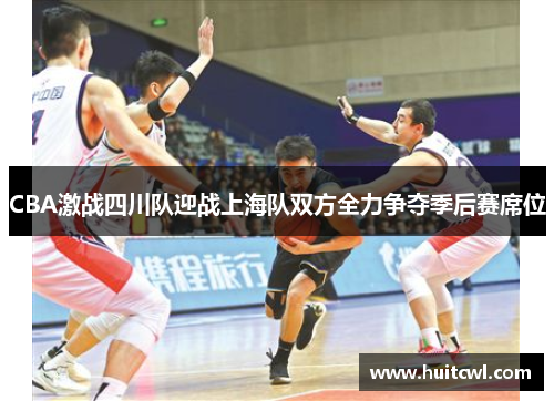 CBA激战四川队迎战上海队双方全力争夺季后赛席位