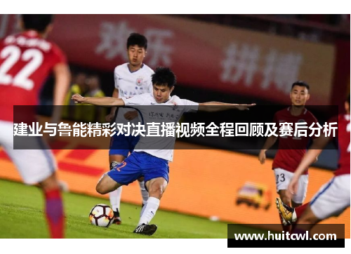 建业与鲁能精彩对决直播视频全程回顾及赛后分析