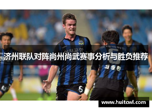 济州联队对阵尚州尚武赛事分析与胜负推荐