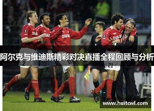阿尔克与维迪斯精彩对决直播全程回顾与分析
