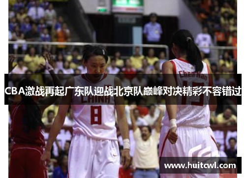 CBA激战再起广东队迎战北京队巅峰对决精彩不容错过
