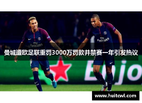 曼城遭欧足联重罚3000万罚款并禁赛一年引发热议