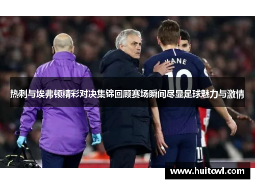 热刺与埃弗顿精彩对决集锦回顾赛场瞬间尽显足球魅力与激情