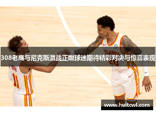 308老鹰与尼克斯激战正酣球迷期待精彩对决与惊喜表现